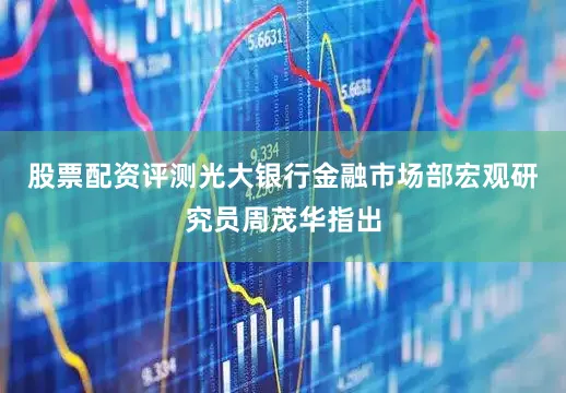 股票配资评测　　光大银行金融市场部宏观研究员周茂华指出