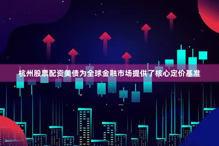 杭州股票配资美债为全球金融市场提供了核心定价基准
