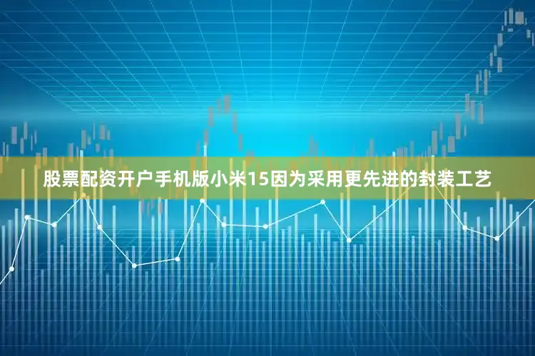 股票配资开户手机版小米15因为采用更先进的封装工艺