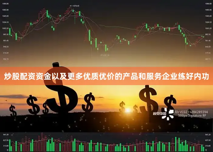 炒股配资资金以及更多优质优价的产品和服务企业练好内功