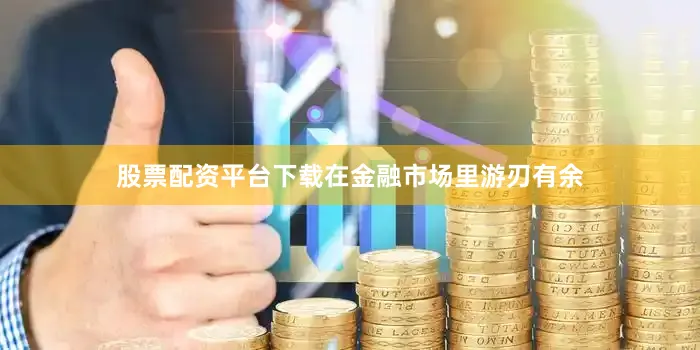 股票配资平台下载在金融市场里游刃有余