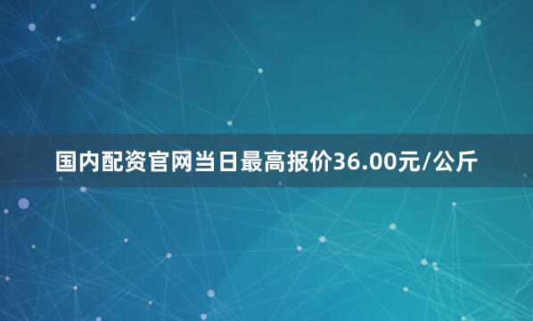 国内配资凯发体育买球官网当日最高报价36.00元/公斤