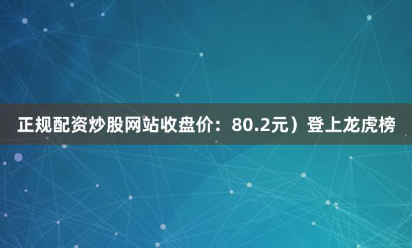 正规配资炒股网站收盘价:80.2元)登上龙虎榜
